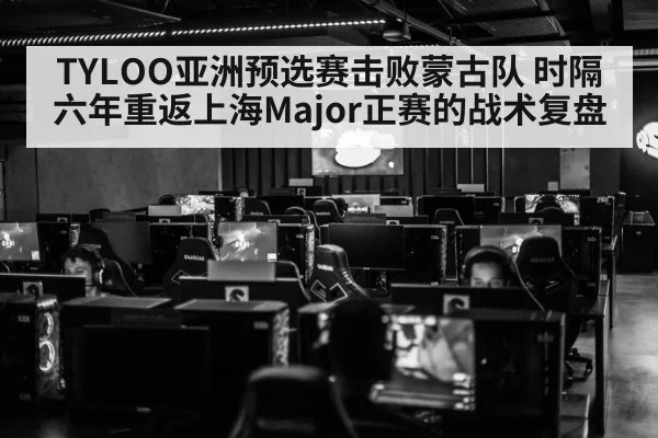 TYLOO亚洲预选赛击败蒙古队 时隔六年重返上海Major正赛的战术复盘