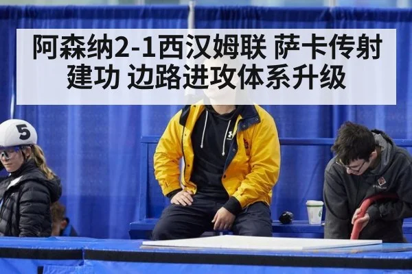 阿森纳2-1西汉姆联 萨卡传射建功 边路进攻体系升级（jiuyouhui）
