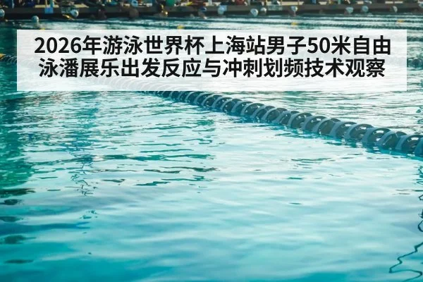 2026年游泳世界杯上海站男子50米自由泳潘展乐出发反应与冲刺划频技术观察