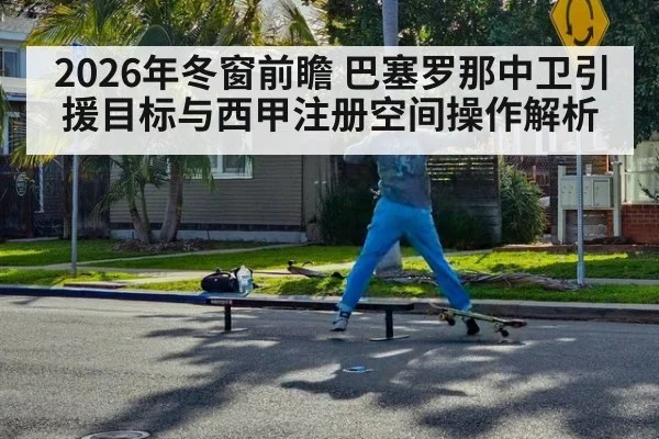 2026年冬窗前瞻 巴塞罗那中卫引援目标与西甲注册空间操作解析