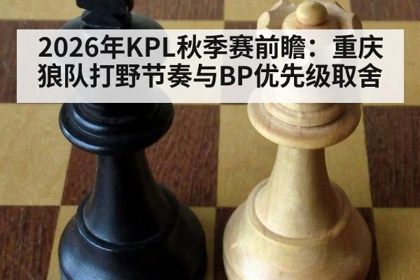 2026年KPL秋季赛前瞻:重庆狼队打野节奏与BP优先级取舍