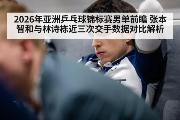 2026年亚洲乒乓球锦标赛男单前瞻 张本智和与林诗栋近三次交手数据对比解析