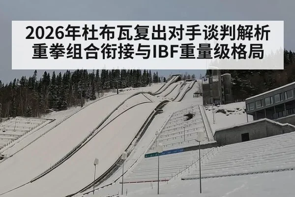 2026年杜布瓦复出对手谈判解析 重拳组合衔接与IBF重量级格局