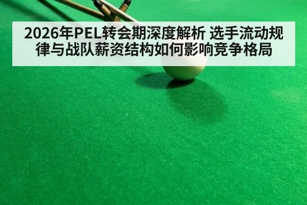 2026年PEL转会期深度解析 选手流动规律与战队薪资结构如何影响竞争格局