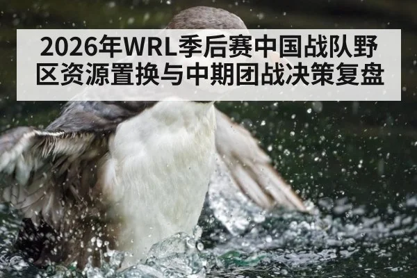 2026年WRL季后赛中国战队野区资源置换与中期团战决策复盘