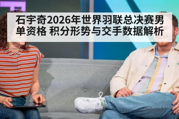 石宇奇2026年世界羽联总决赛男单资格 积分形势与交手数据解析