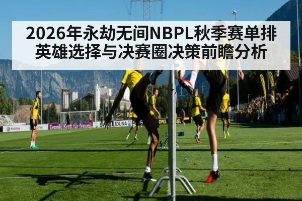 2026年永劫无间NBPL秋季赛单排英雄选择与决赛圈决策前瞻分析