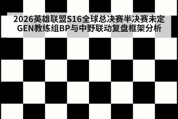 2026英雄联盟S16全球总决赛半决赛未定 GEN教练组BP与中野联动复盘框架分析