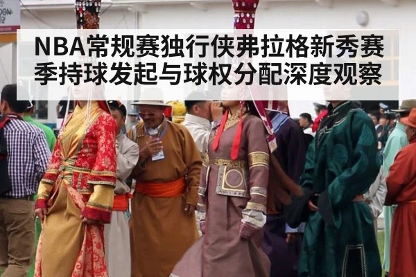 NBA常规赛独行侠弗拉格新秀赛季持球发起与球权分配深度观察（jiuyouhui）